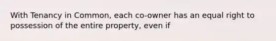 With Tenancy in Common, each co-owner has an equal right to possession of the entire property, even if