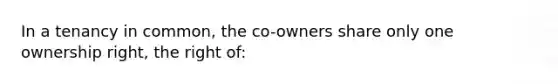 In a tenancy in common, the co-owners share only one ownership right, the right of: