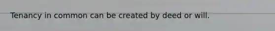 Tenancy in common can be created by deed or will.