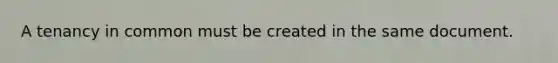 A tenancy in common must be created in the same document.