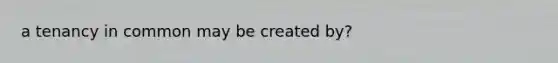 a tenancy in common may be created by?