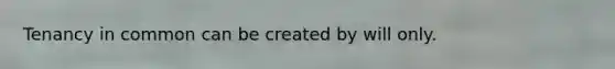 Tenancy in common can be created by will only.