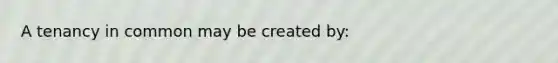 A tenancy in common may be created by: