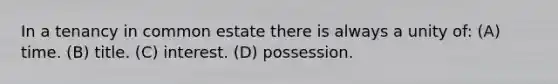 In a tenancy in common estate there is always a unity of: (A) time. (B) title. (C) interest. (D) possession.