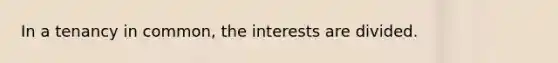 In a tenancy in common, the interests are divided.