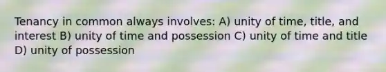 Tenancy in common always involves: A) unity of time, title, and interest B) unity of time and possession C) unity of time and title D) unity of possession