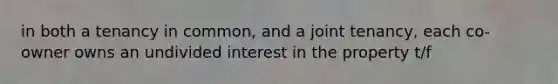 in both a tenancy in common, and a joint tenancy, each co-owner owns an undivided interest in the property t/f