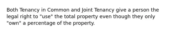 Both Tenancy in Common and Joint Tenancy give a person the legal right to "use" the total property even though they only "own" a percentage of the property.