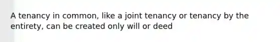 A tenancy in common, like a joint tenancy or tenancy by the entirety, can be created only will or deed