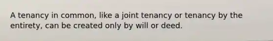 A tenancy in common, like a joint tenancy or tenancy by the entirety, can be created only by will or deed.