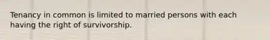 Tenancy in common is limited to married persons with each having the right of survivorship.