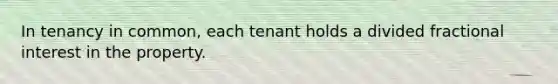 In tenancy in common, each tenant holds a divided fractional interest in the property.