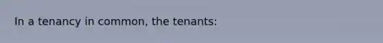 In a tenancy in common, the tenants: