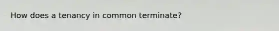 How does a tenancy in common terminate?