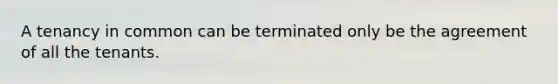 A tenancy in common can be terminated only be the agreement of all the tenants.