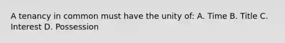 A tenancy in common must have the unity of: A. Time B. Title C. Interest D. Possession