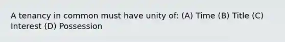 A tenancy in common must have unity of: (A) Time (B) Title (C) Interest (D) Possession