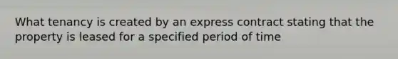 What tenancy is created by an express contract stating that the property is leased for a specified period of time