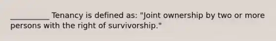 __________ Tenancy is defined as: "Joint ownership by two or more persons with the right of survivorship."