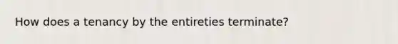 How does a tenancy by the entireties terminate?