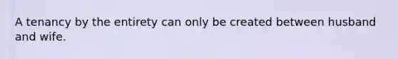 A tenancy by the entirety can only be created between husband and wife.