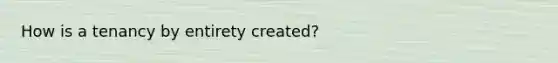 How is a tenancy by entirety created?