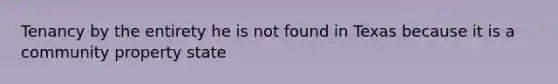 Tenancy by the entirety he is not found in Texas because it is a community property state