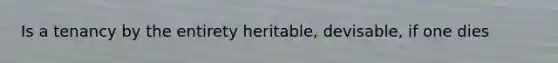 Is a tenancy by the entirety heritable, devisable, if one dies