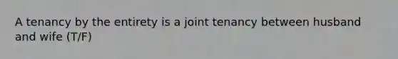 A tenancy by the entirety is a joint tenancy between husband and wife (T/F)