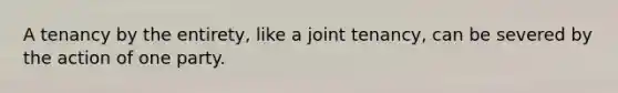 A tenancy by the entirety, like a joint tenancy, can be severed by the action of one party.