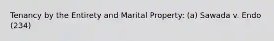 Tenancy by the Entirety and Marital Property: (a) Sawada v. Endo (234)