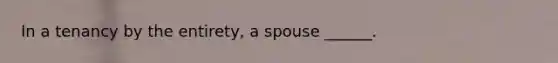 In a tenancy by the entirety, a spouse ______.