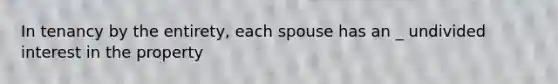 In tenancy by the entirety, each spouse has an _ undivided interest in the property