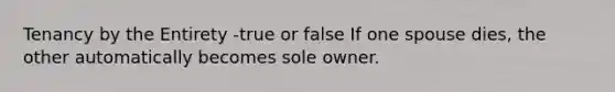 Tenancy by the Entirety -true or false If one spouse dies, the other automatically becomes sole owner.