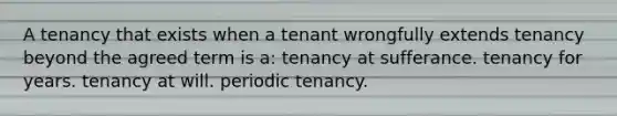 A tenancy that exists when a tenant wrongfully extends tenancy beyond the agreed term is a: tenancy at sufferance. tenancy for years. tenancy at will. periodic tenancy.