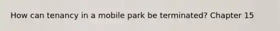 How can tenancy in a mobile park be terminated? Chapter 15