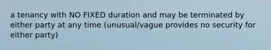 a tenancy with NO FIXED duration and may be terminated by either party at any time (unusual/vague provides no security for either party)