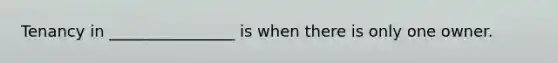 Tenancy in ________________ is when there is only one owner.