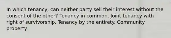 In which tenancy, can neither party sell their interest without the consent of the other? Tenancy in common. Joint tenancy with right of survivorship. Tenancy by the entirety. Community property.