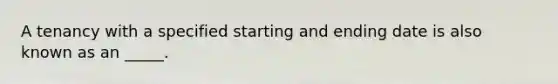 A tenancy with a specified starting and ending date is also known as an _____.