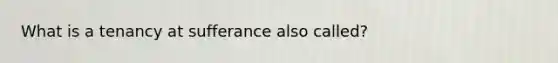 What is a tenancy at sufferance also called?