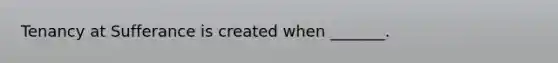 Tenancy at Sufferance is created when _______.