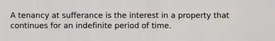 A tenancy at sufferance is the interest in a property that continues for an indefinite period of time.