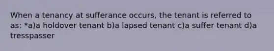 When a tenancy at sufferance occurs, the tenant is referred to as: *a)a holdover tenant b)a lapsed tenant c)a suffer tenant d)a tresspasser