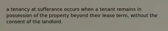 a tenancy at sufferance occurs when a tenant remains in possession of the property beyond their lease term, without the consent of the landlord.