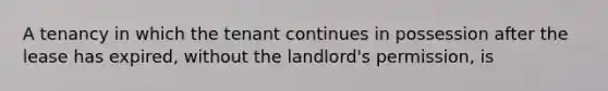 A tenancy in which the tenant continues in possession after the lease has expired, without the landlord's permission, is