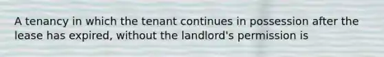 A tenancy in which the tenant continues in possession after the lease has expired, without the landlord's permission is