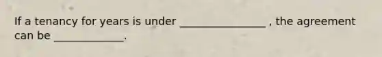 If a tenancy for years is under ________________ , the agreement can be _____________.