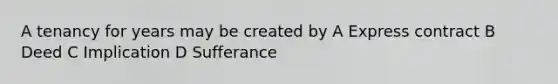 A tenancy for years may be created by A Express contract B Deed C Implication D Sufferance