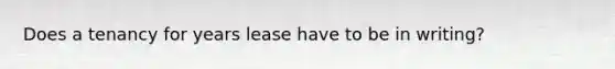 Does a tenancy for years lease have to be in writing?